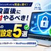 シン・レンタルサーバー契約後のWordPressブログで大事故を防ぐために絶対やるべき5つの必須初期設定とセキュリティ対策のアイキャッチ画像
